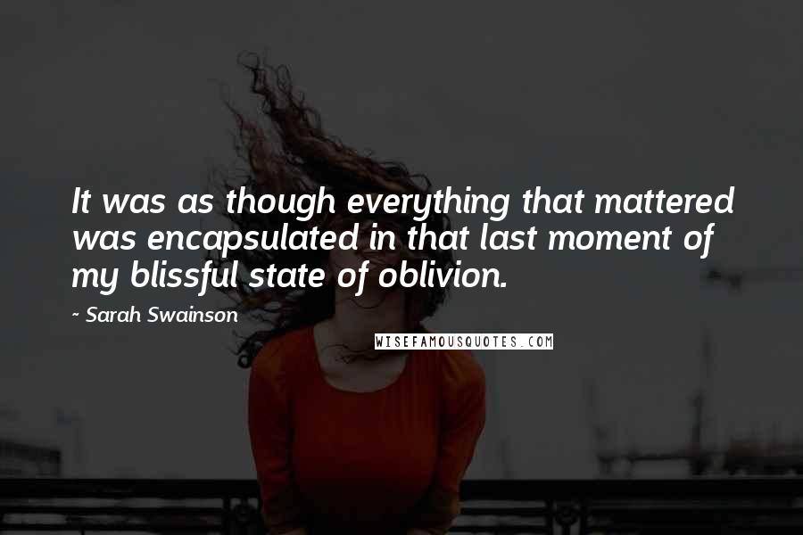 Sarah Swainson Quotes: It was as though everything that mattered was encapsulated in that last moment of my blissful state of oblivion.