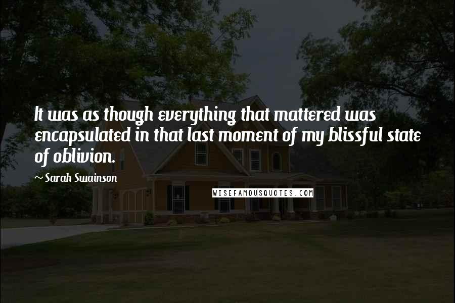 Sarah Swainson Quotes: It was as though everything that mattered was encapsulated in that last moment of my blissful state of oblivion.