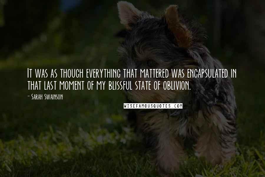 Sarah Swainson Quotes: It was as though everything that mattered was encapsulated in that last moment of my blissful state of oblivion.