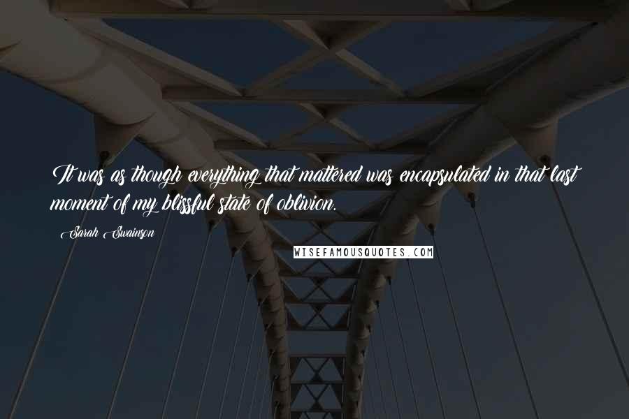 Sarah Swainson Quotes: It was as though everything that mattered was encapsulated in that last moment of my blissful state of oblivion.