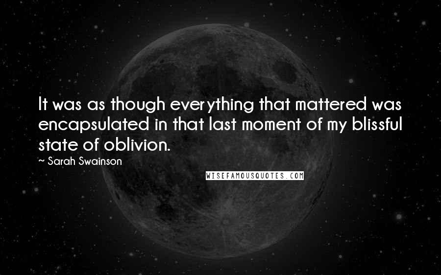 Sarah Swainson Quotes: It was as though everything that mattered was encapsulated in that last moment of my blissful state of oblivion.