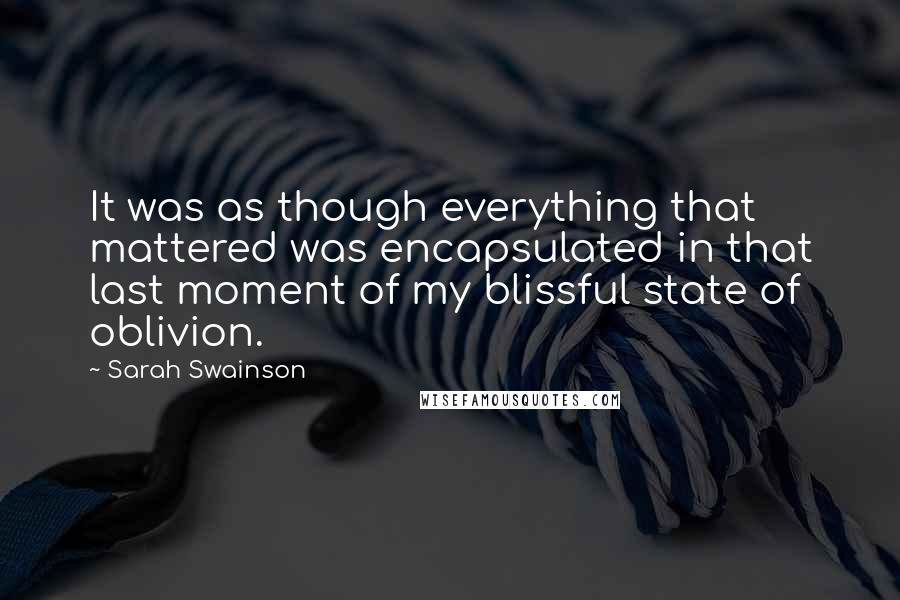 Sarah Swainson Quotes: It was as though everything that mattered was encapsulated in that last moment of my blissful state of oblivion.