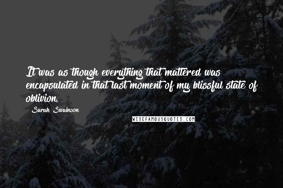 Sarah Swainson Quotes: It was as though everything that mattered was encapsulated in that last moment of my blissful state of oblivion.