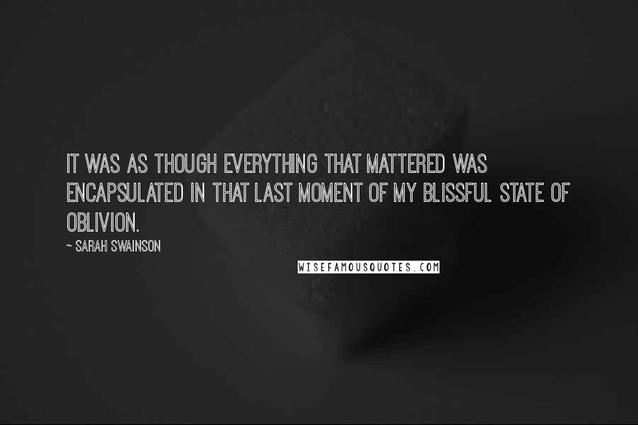 Sarah Swainson Quotes: It was as though everything that mattered was encapsulated in that last moment of my blissful state of oblivion.