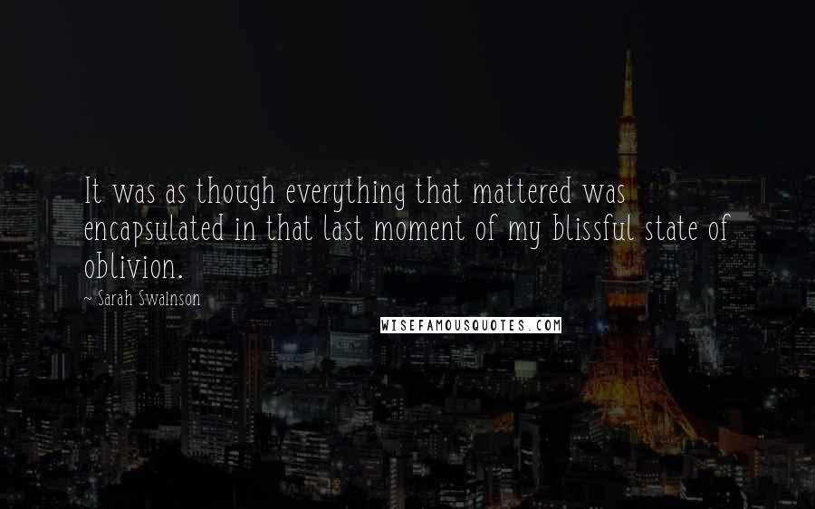 Sarah Swainson Quotes: It was as though everything that mattered was encapsulated in that last moment of my blissful state of oblivion.