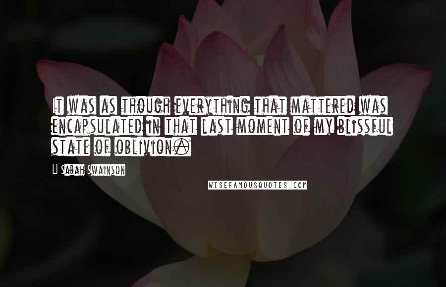 Sarah Swainson Quotes: It was as though everything that mattered was encapsulated in that last moment of my blissful state of oblivion.