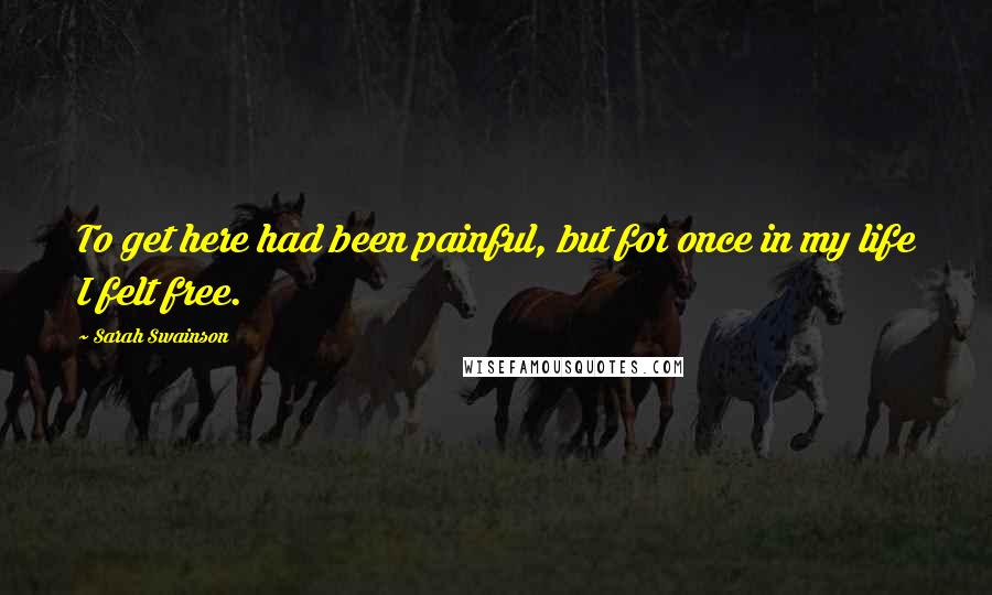 Sarah Swainson Quotes: To get here had been painful, but for once in my life I felt free.