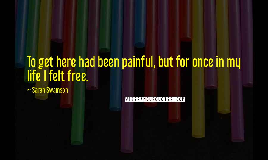 Sarah Swainson Quotes: To get here had been painful, but for once in my life I felt free.