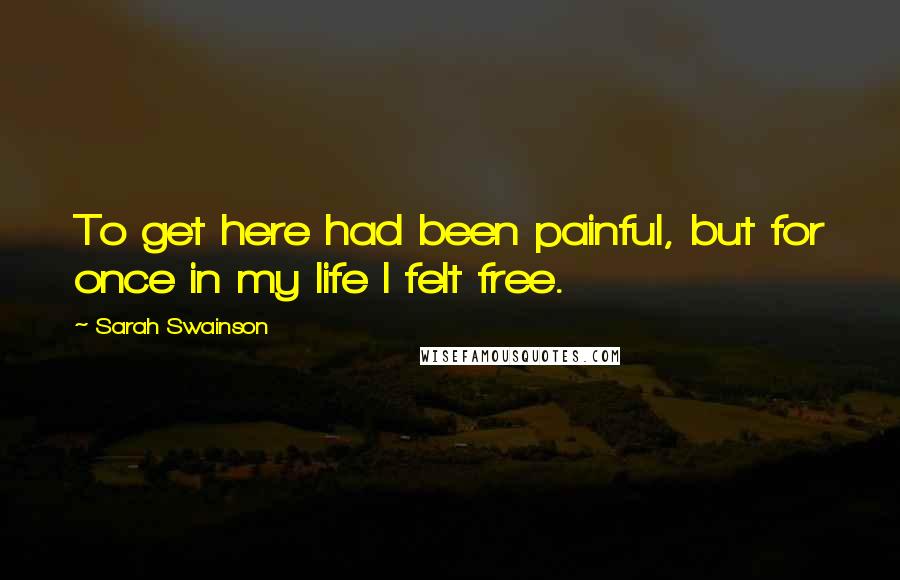 Sarah Swainson Quotes: To get here had been painful, but for once in my life I felt free.