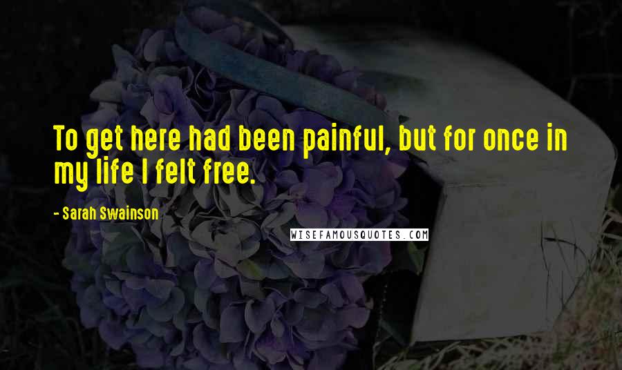 Sarah Swainson Quotes: To get here had been painful, but for once in my life I felt free.