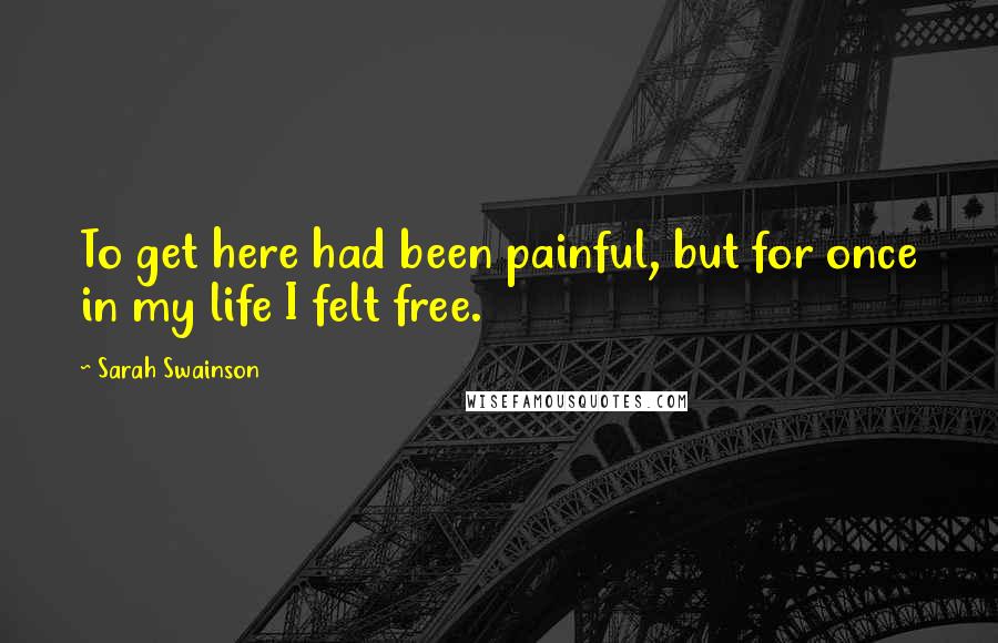 Sarah Swainson Quotes: To get here had been painful, but for once in my life I felt free.