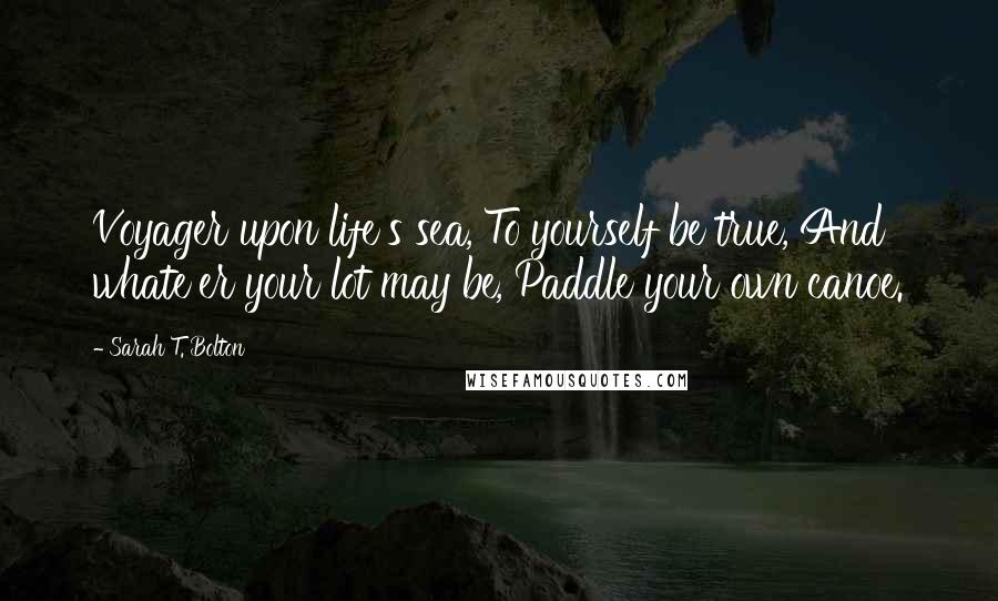 Sarah T. Bolton Quotes: Voyager upon life's sea, To yourself be true, And whate'er your lot may be, Paddle your own canoe.