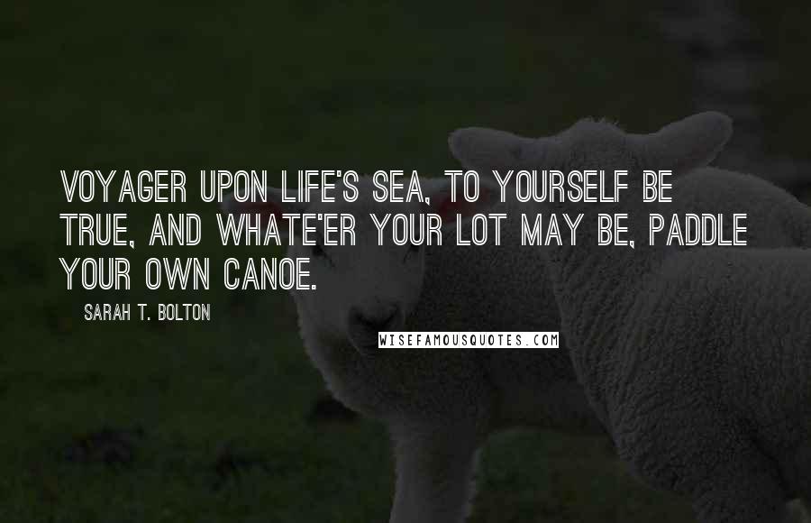 Sarah T. Bolton Quotes: Voyager upon life's sea, To yourself be true, And whate'er your lot may be, Paddle your own canoe.
