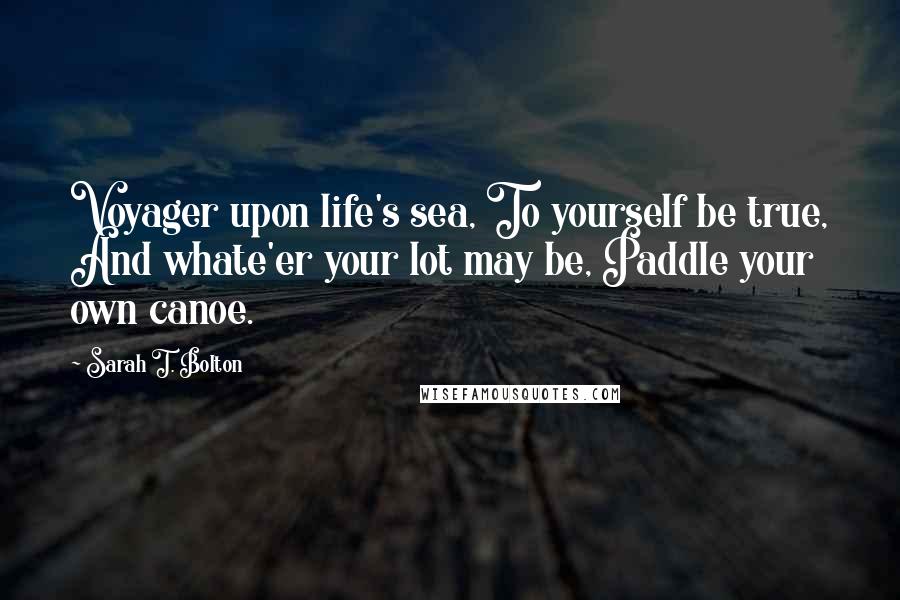 Sarah T. Bolton Quotes: Voyager upon life's sea, To yourself be true, And whate'er your lot may be, Paddle your own canoe.