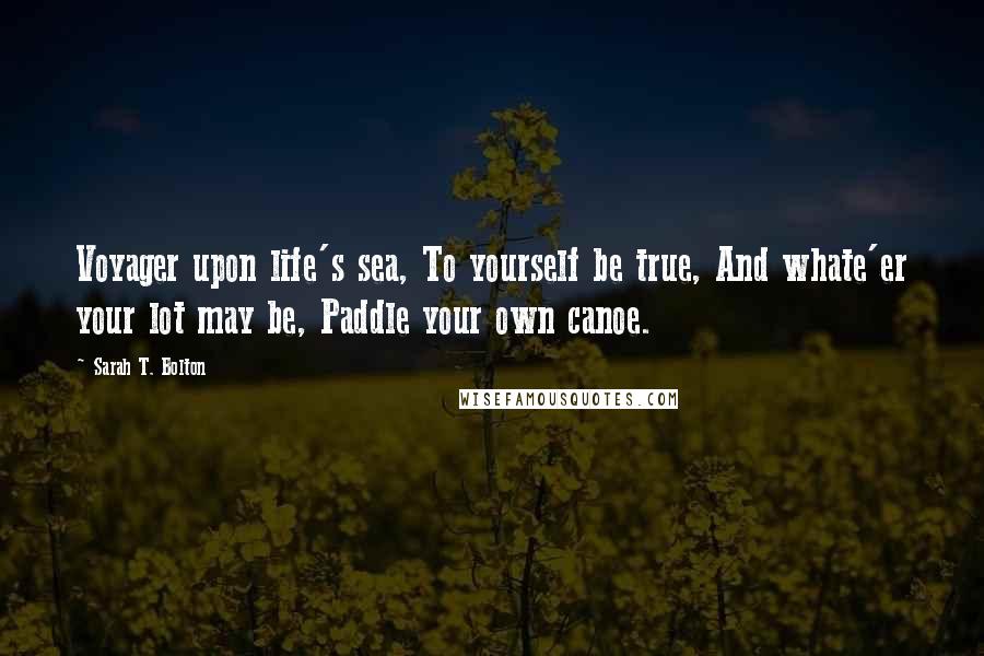 Sarah T. Bolton Quotes: Voyager upon life's sea, To yourself be true, And whate'er your lot may be, Paddle your own canoe.