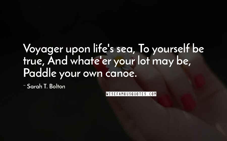 Sarah T. Bolton Quotes: Voyager upon life's sea, To yourself be true, And whate'er your lot may be, Paddle your own canoe.