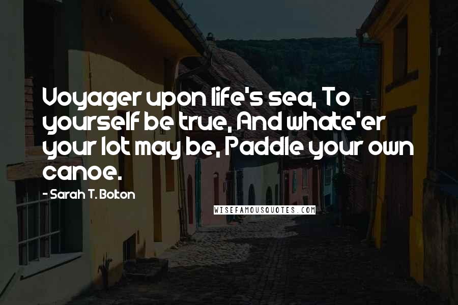 Sarah T. Bolton Quotes: Voyager upon life's sea, To yourself be true, And whate'er your lot may be, Paddle your own canoe.
