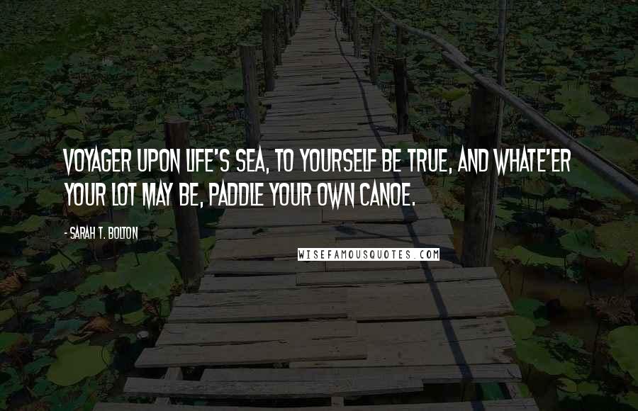 Sarah T. Bolton Quotes: Voyager upon life's sea, To yourself be true, And whate'er your lot may be, Paddle your own canoe.