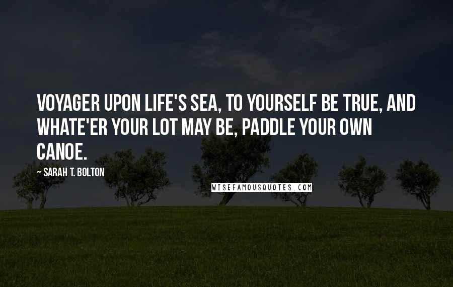 Sarah T. Bolton Quotes: Voyager upon life's sea, To yourself be true, And whate'er your lot may be, Paddle your own canoe.