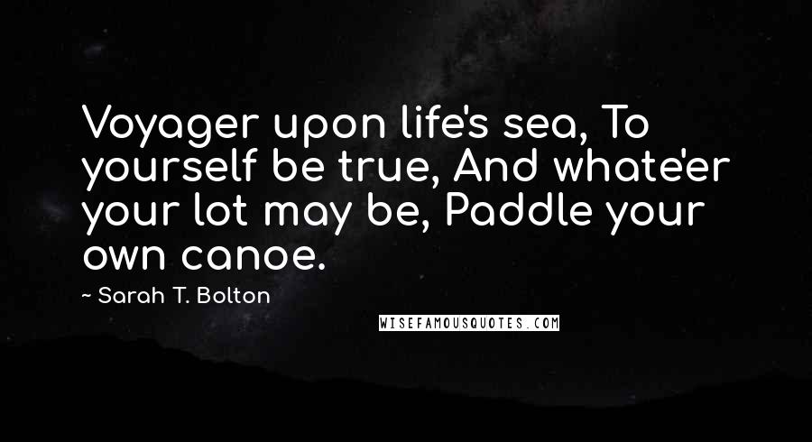 Sarah T. Bolton Quotes: Voyager upon life's sea, To yourself be true, And whate'er your lot may be, Paddle your own canoe.