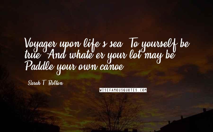 Sarah T. Bolton Quotes: Voyager upon life's sea, To yourself be true, And whate'er your lot may be, Paddle your own canoe.