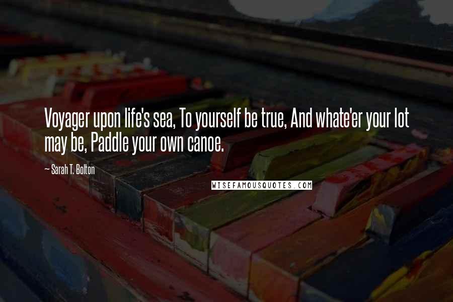 Sarah T. Bolton Quotes: Voyager upon life's sea, To yourself be true, And whate'er your lot may be, Paddle your own canoe.