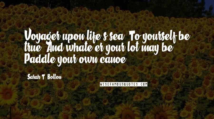 Sarah T. Bolton Quotes: Voyager upon life's sea, To yourself be true, And whate'er your lot may be, Paddle your own canoe.