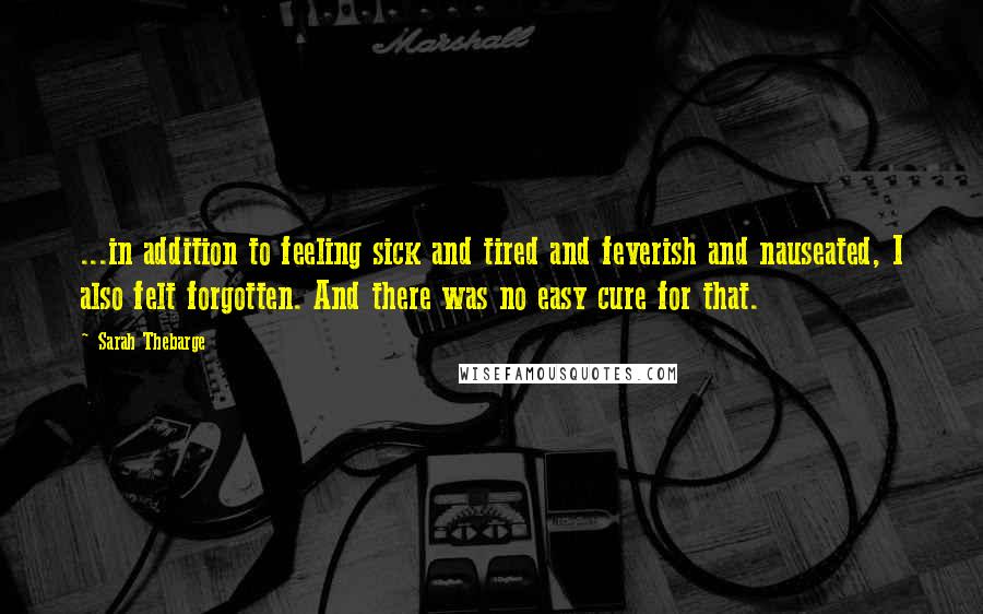 Sarah Thebarge Quotes: ...in addition to feeling sick and tired and feverish and nauseated, I also felt forgotten. And there was no easy cure for that.