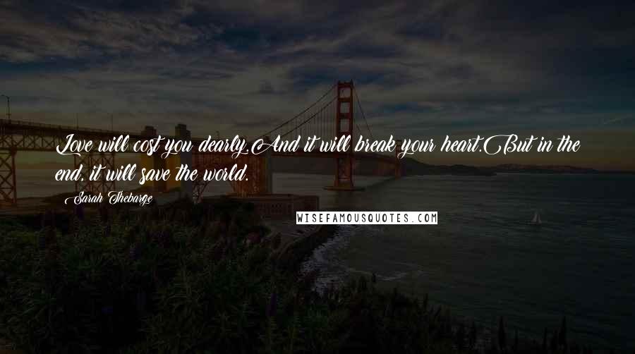 Sarah Thebarge Quotes: Love will cost you dearly.And it will break your heart.But in the end, it will save the world.