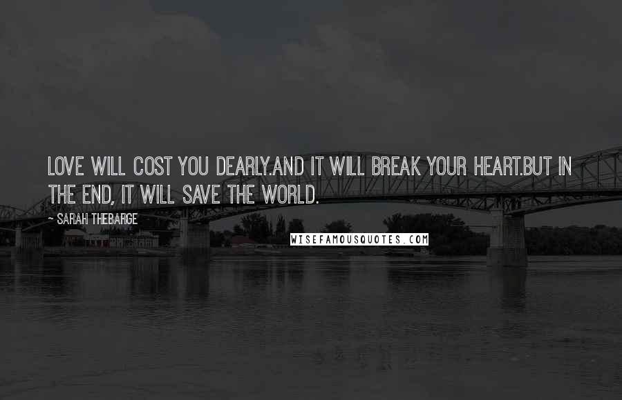 Sarah Thebarge Quotes: Love will cost you dearly.And it will break your heart.But in the end, it will save the world.