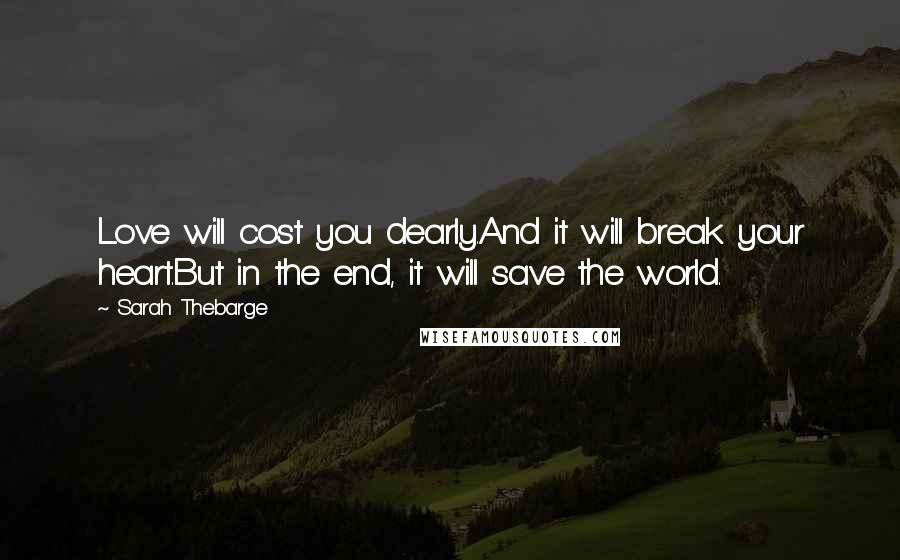 Sarah Thebarge Quotes: Love will cost you dearly.And it will break your heart.But in the end, it will save the world.