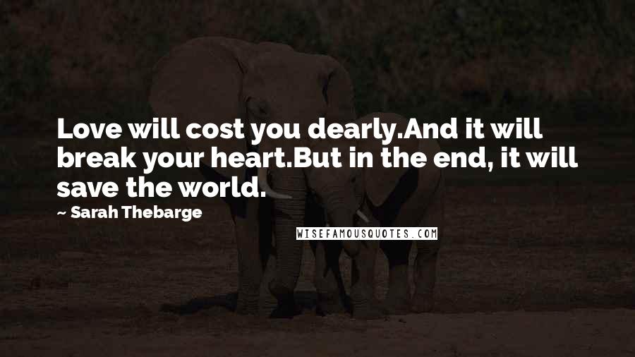 Sarah Thebarge Quotes: Love will cost you dearly.And it will break your heart.But in the end, it will save the world.