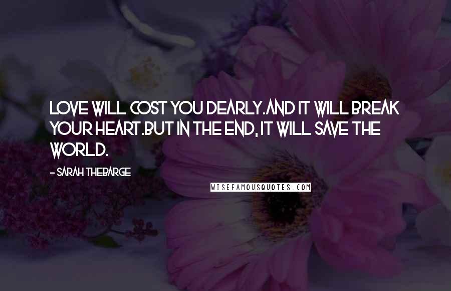 Sarah Thebarge Quotes: Love will cost you dearly.And it will break your heart.But in the end, it will save the world.