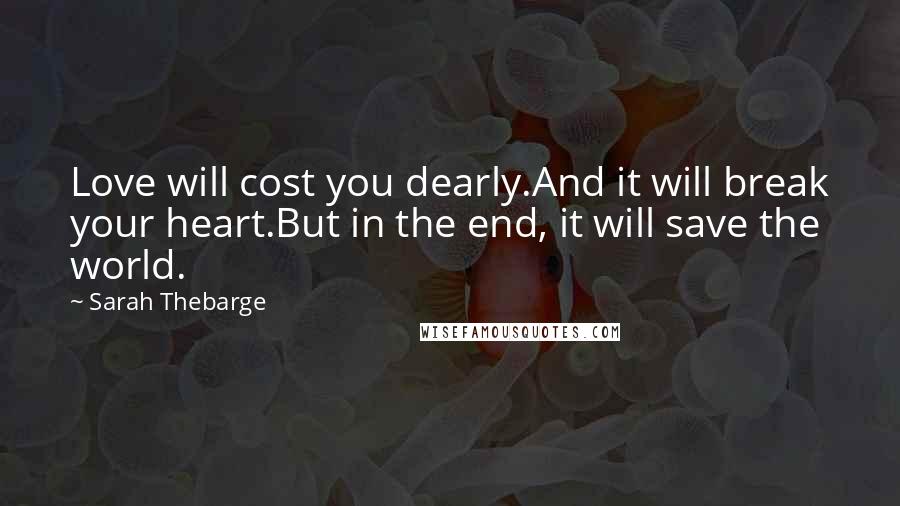 Sarah Thebarge Quotes: Love will cost you dearly.And it will break your heart.But in the end, it will save the world.