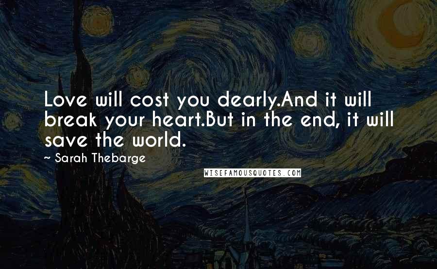 Sarah Thebarge Quotes: Love will cost you dearly.And it will break your heart.But in the end, it will save the world.