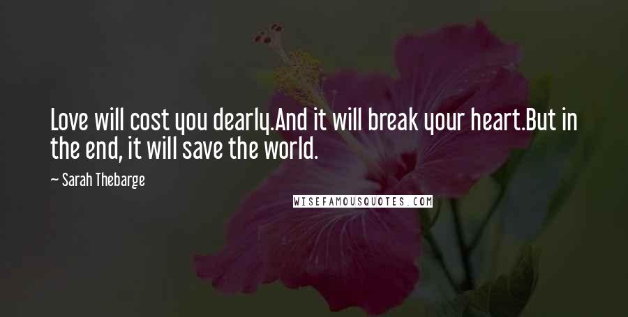 Sarah Thebarge Quotes: Love will cost you dearly.And it will break your heart.But in the end, it will save the world.