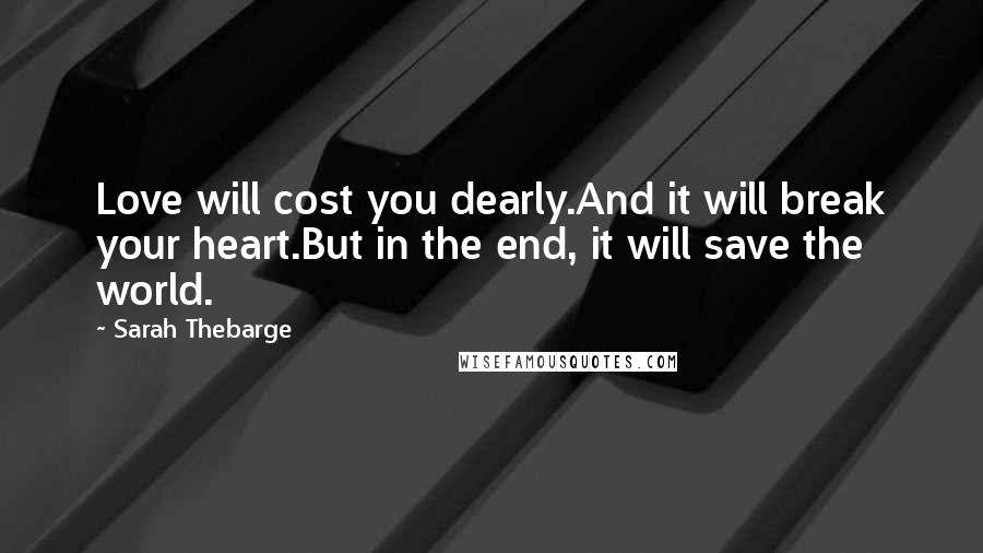 Sarah Thebarge Quotes: Love will cost you dearly.And it will break your heart.But in the end, it will save the world.