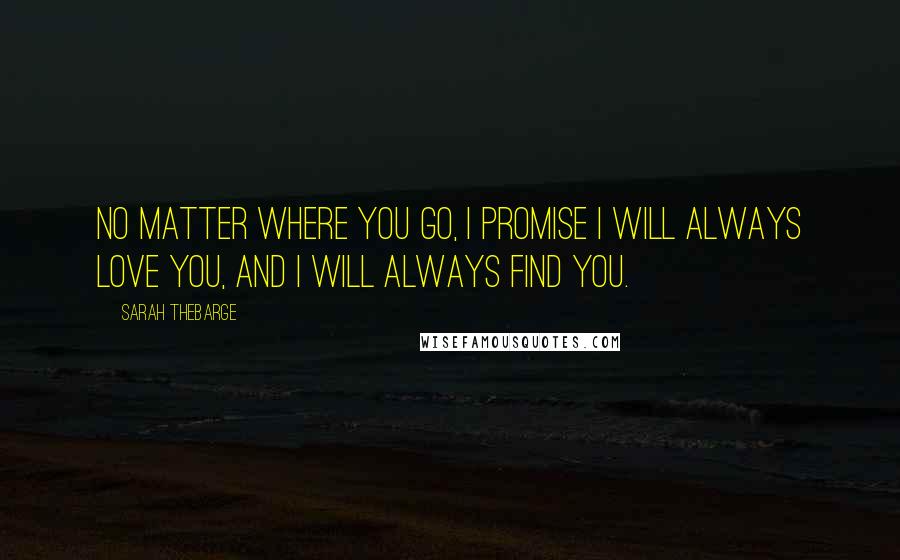 Sarah Thebarge Quotes: No matter where you go, I promise I will always love you, and I will always find you.
