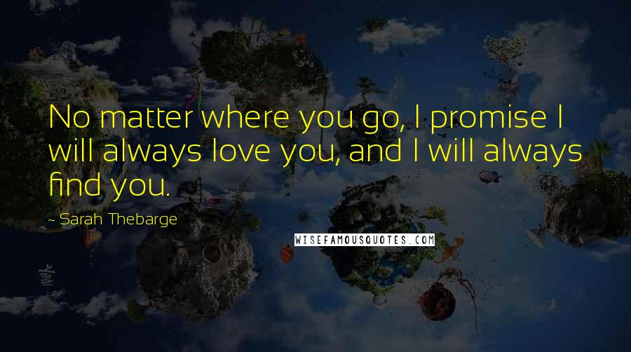 Sarah Thebarge Quotes: No matter where you go, I promise I will always love you, and I will always find you.