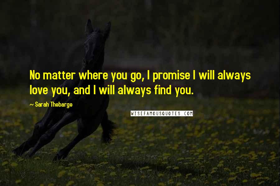 Sarah Thebarge Quotes: No matter where you go, I promise I will always love you, and I will always find you.