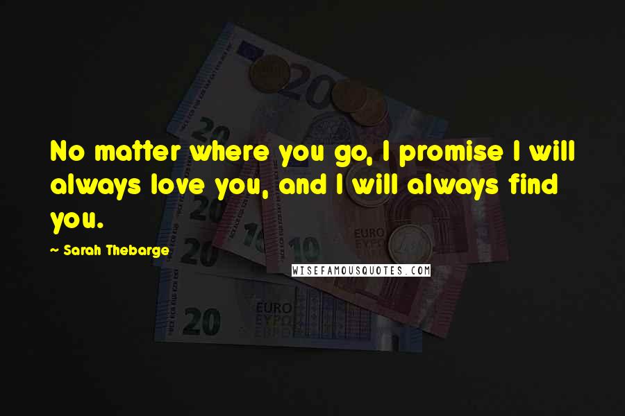 Sarah Thebarge Quotes: No matter where you go, I promise I will always love you, and I will always find you.