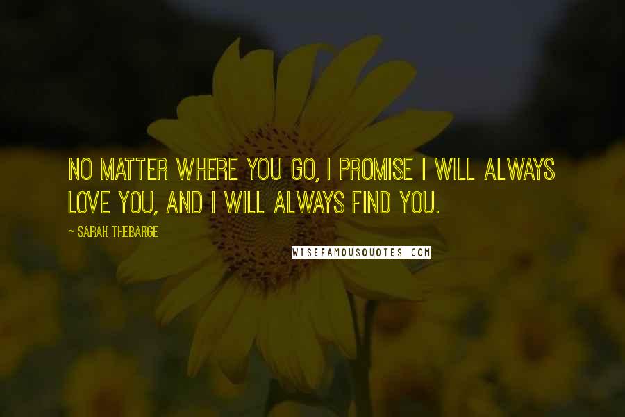 Sarah Thebarge Quotes: No matter where you go, I promise I will always love you, and I will always find you.