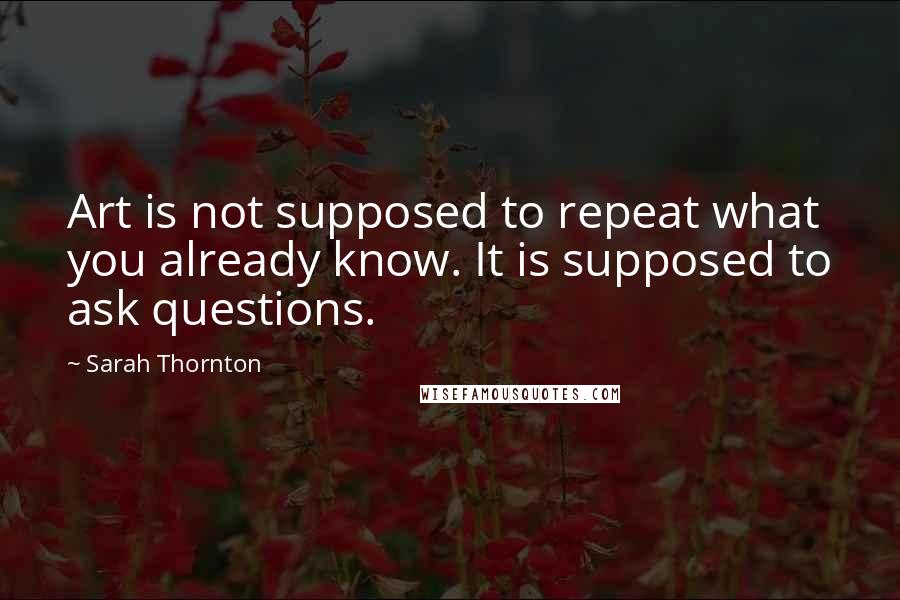 Sarah Thornton Quotes: Art is not supposed to repeat what you already know. It is supposed to ask questions.