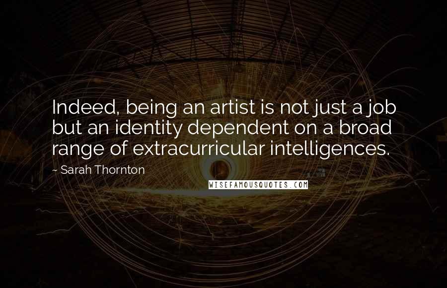 Sarah Thornton Quotes: Indeed, being an artist is not just a job but an identity dependent on a broad range of extracurricular intelligences.