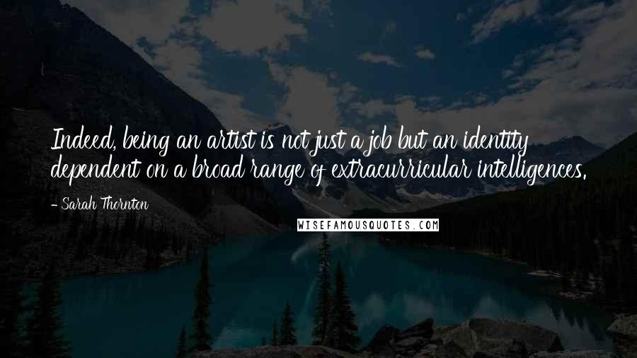 Sarah Thornton Quotes: Indeed, being an artist is not just a job but an identity dependent on a broad range of extracurricular intelligences.