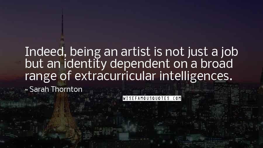 Sarah Thornton Quotes: Indeed, being an artist is not just a job but an identity dependent on a broad range of extracurricular intelligences.