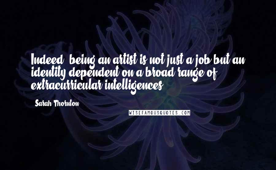 Sarah Thornton Quotes: Indeed, being an artist is not just a job but an identity dependent on a broad range of extracurricular intelligences.