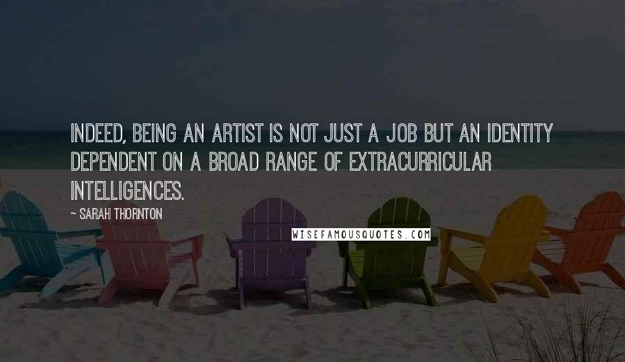 Sarah Thornton Quotes: Indeed, being an artist is not just a job but an identity dependent on a broad range of extracurricular intelligences.