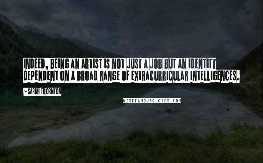 Sarah Thornton Quotes: Indeed, being an artist is not just a job but an identity dependent on a broad range of extracurricular intelligences.