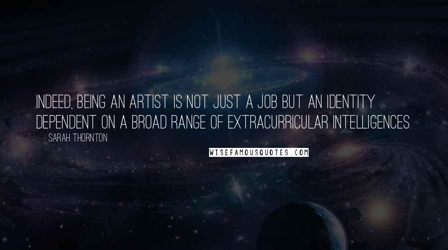 Sarah Thornton Quotes: Indeed, being an artist is not just a job but an identity dependent on a broad range of extracurricular intelligences.